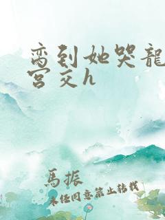 脔到她哭龙双根宫交h