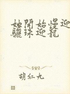 她开始慢迎迎合骊珠迎龙