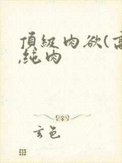 顶级肉欲(高h,纯肉