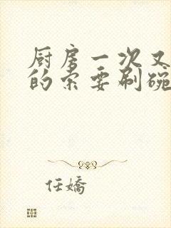 厨房一次又一次的索要刷碗穆天