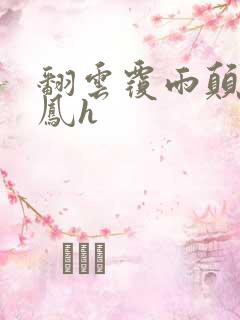 翻云覆雨颠鸾倒凤h