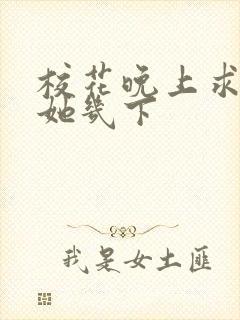 校花晚上求我桶她几下