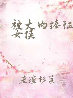 被大肉捧征服的女侠