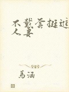 不戴套挺进朋友人妻