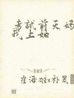 考试前天妈妈让我上她