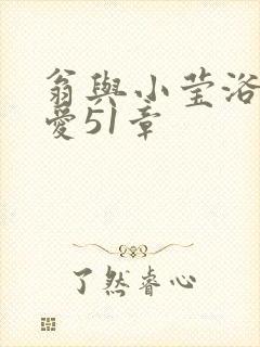 翁与小莹浴室欢爱51章