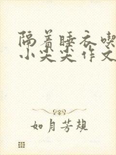 隔着睡衣吃你的小尖尖作文姜灵