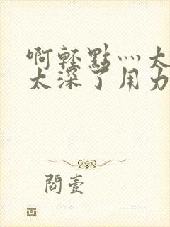 啊轻点灬太粗嗯太深了用力