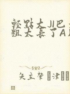 轻点大JI巴太粗太长了A片