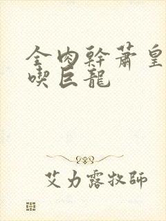 全肉干萧皇后吞吃巨龙