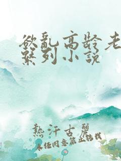 欲乱高龄老女人系列小说