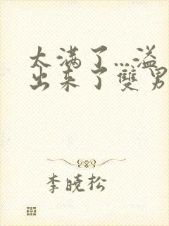 太满了...溢出来了双男动漫