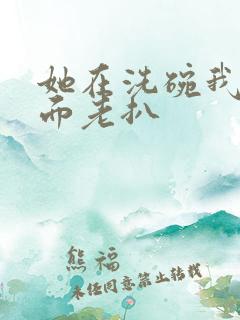 她在洗碗我在后面老扒