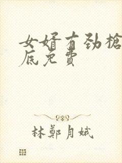 女婿有劲枪枪到底免费