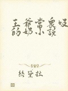 王爷当众吸丫鬟的奶小说