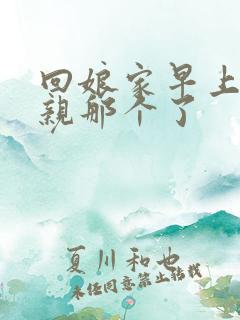 回娘家早上和父亲那个了