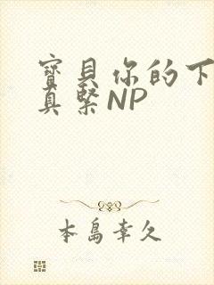 宝贝你的下面嫩真紧NP