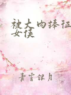 被大肉捧征服的女侠