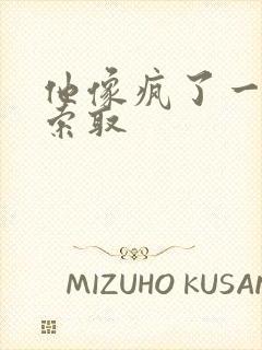 他像疯了一样的索取