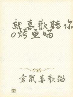 就喜欢听你叫po烤鱼喵