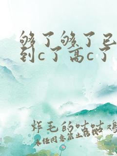 够了够了已经满到c了高c了