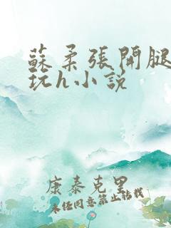 苏柔张开腿任人玩h小说