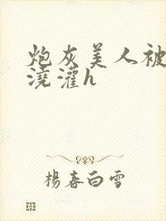 炮灰美人被男配浇灌h