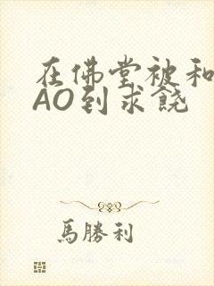 在佛堂被和尚CAO到求饶