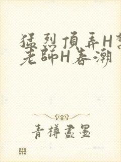 猛烈顶弄H禁欲老师H春潮