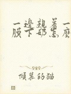 一边亲着一边面膜下奶怎么回事啊