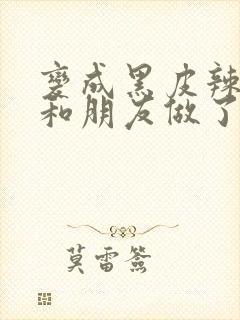 变成黑皮辣妹后和朋友做了无增删翻译