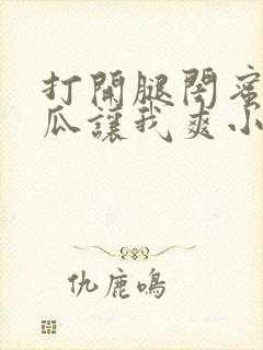 打开腿闺蜜用黄瓜让我爽小说