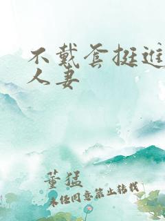 不戴套挺进朋友人妻