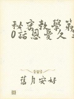 秘密教学第140话恩爱久等了