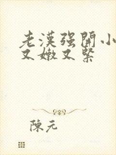 老汉强开小嫩苞又嫩又紧