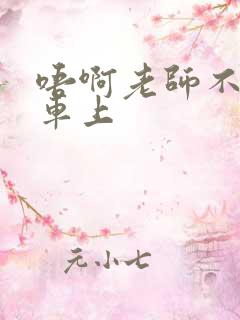 唔啊老师不可以车上