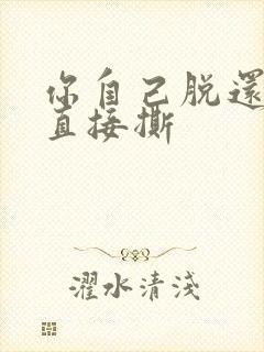 你自己脱还是我直接撕