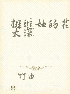 挺进她的花苞啊太深