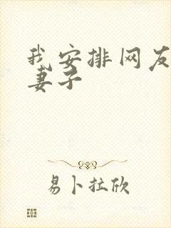 我安排网友开发妻子