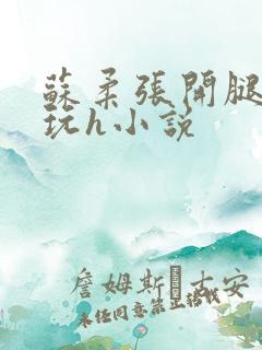 苏柔张开腿任人玩h小说