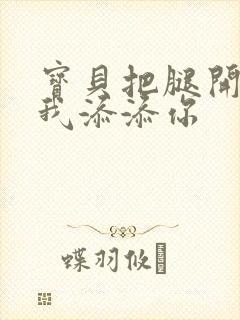 宝贝把腿开大让我添添你