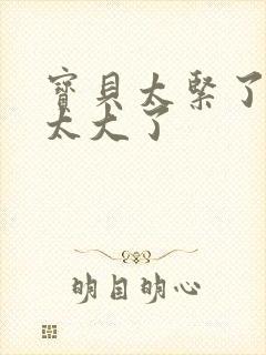 宝贝太紧了爹爹太大了