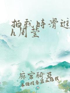 拍戏时滑进去了h周莹