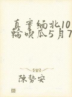 真实缅北10人轮吃瓜5月7日