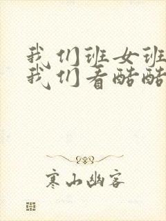 我们班女班长给我们看酷酷