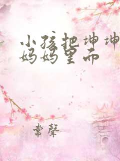 小孩把坤坤放入妈妈里面