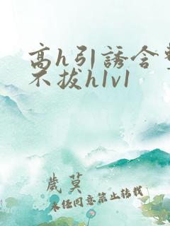 高h引诱含整夜不拔h1v1