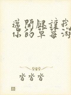 迈开腿让我看看你的草莓游