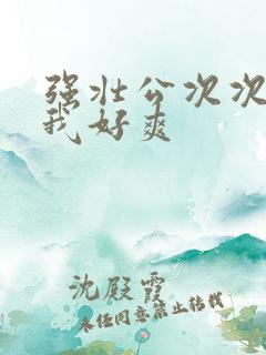 强壮公次次弄得我好爽