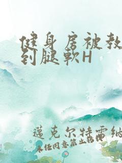 健身房被教练啪到腿软H